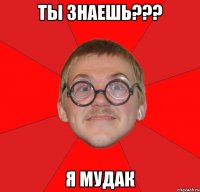 ты знаешь??? я мудак