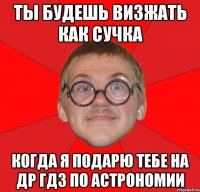 ты будешь визжать как сучка когда я подарю тебе на др гдз по астрономии