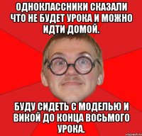 одноклассники сказали что не будет урока и можно идти домой. буду сидеть с моделью и викой до конца восьмого урока.