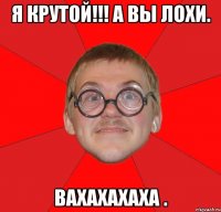 я крутой!!! а вы лохи. вахахахаха .