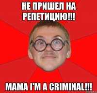 не пришел на репетицию!!! mama i'm a criminal!!!