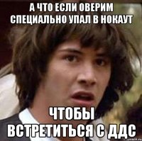 а что если оверим специально упал в нокаут чтобы встретиться с ддс