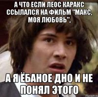 а что если леос каракс ссылался на фильм "макс, моя любовь", а я ёбаное дно и не понял этого