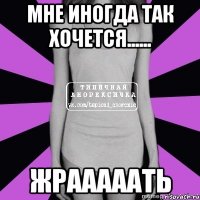 мне иногда так хочется...... жрааааать