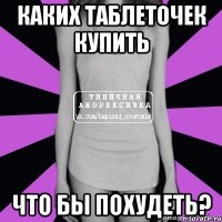 каких таблеточек купить что бы похудеть?