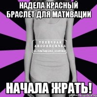 надела красный браслет для мативации начала жрать!