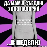 да мам,я съедаю 2000 калорий ...в неделю