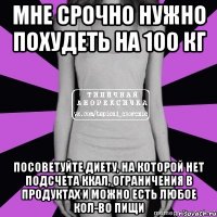 мне срочно нужно похудеть на 100 кг посоветуйте диету, на которой нет подсчета ккал, ограничения в продуктах и можно есть любое кол-во пищи