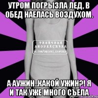 утром погрызла лед, в обед наелась воздухом. а аужин..какой ужин?! я и так уже много съела