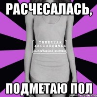 расчесалась, подметаю пол