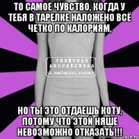 то самое чувство, когда у тебя в тарелке наложено всё четко по калориям, но ты это отдаешь коту, потому что этой няше невозможно отказать!!!