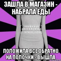 зашла в магазин - набрала еды положила все обратно на полочки - вышла