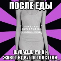 после еды щупаешь руки и живот.вдруг потолстели.