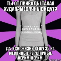 ты от природы такая худая?месячные идут? да. всю жизнь вешу 35 кг. месячные регулярные. верим, верим.