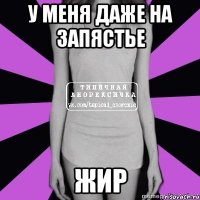 у меня даже на запястье жир