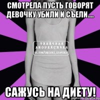 смотрела пусть говорят девочку убили и съели.... сажусь на диету!