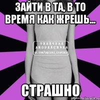 зайти в та, в то время как жрешь... страшно