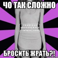 чо так сложно бросить жрать?!