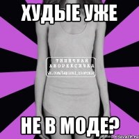 худые уже не в моде?