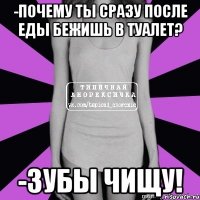 -почему ты сразу после еды бежишь в туалет? -зубы чищу!