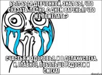 был бы я девчонкой, знал бы, что сказать. ладно, с днем варенья! что же пожелать? счастья и здоровья, и в делах успеха. и, главное, побольше радости и смеха!