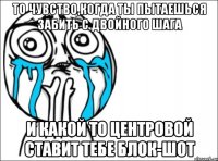 то чувство,когда ты пытаешься забить с двойного шага и какой то центровой ставит тебе блок-шот