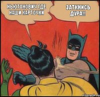 Ньютонович где наши карточки Заткнись дура!!