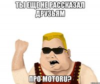 ты еще не рассказал друзьям про motoru?