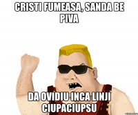 cristi fumeasa, sanda be piva da ovidiu inca linji ciupaciupsu