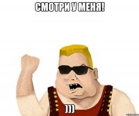 смотри у меня! )))