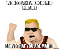 we need a new economic module prove that you are man!!!