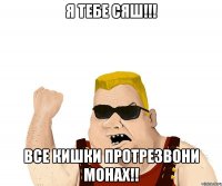 я тебе сяш!!! все кишки протрезвони монах!!