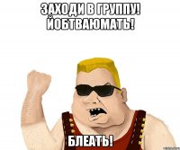 заходи в группу! йобтваюмать! блеать!