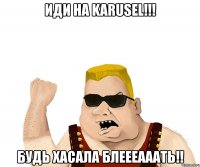 иди на karusel!!! будь хасала блеееааать!!