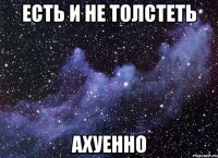 есть и не толстеть ахуенно