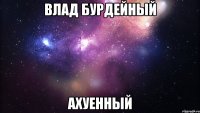 влад бурдейный ахуенный