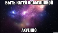 быть катей осьмушиной ахуенно