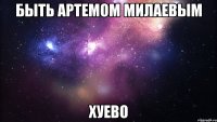 быть артемом милаевым хуево