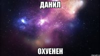 данил охуенен