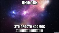 любовь это просто космос ))))))))))))))))))))))))