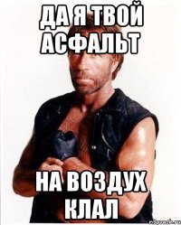 да я твой асфальт на воздух клал