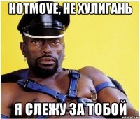 hotmove, не хулигань я слежу за тобой