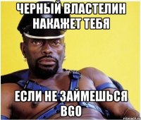 черный властелин накажет тебя если не займешься bgo