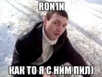 ron1n как то я с ним пил)