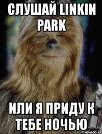 слушай linkin park или я приду к тебе ночью