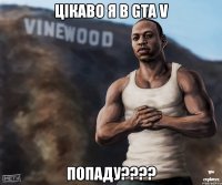 цікаво я в gta v попаду???