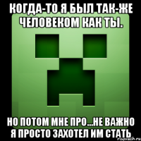 когда-то я был так-же человеком как ты. но потом мне про...не важно я просто захотел им стать