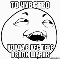 то чувство когда в kfc тебе взяли шарик