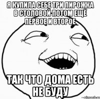 я купила себе три пирожка в столовой потом ещё первое и второе так что дома есть не буду