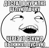 достал в курилке целую пачку через 10 секунд выкинул пустую